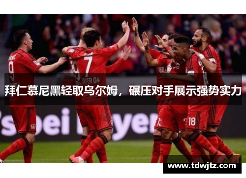 拜仁慕尼黑轻取乌尔姆，碾压对手展示强势实力