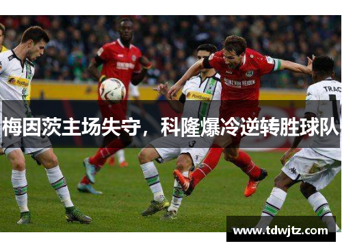 梅因茨主场失守，科隆爆冷逆转胜球队