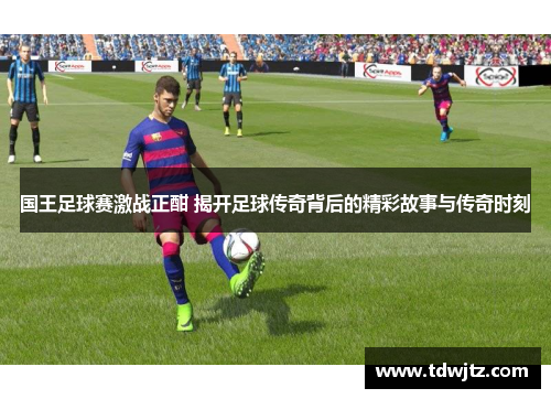 国王足球赛激战正酣 揭开足球传奇背后的精彩故事与传奇时刻