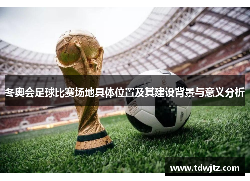 冬奥会足球比赛场地具体位置及其建设背景与意义分析
