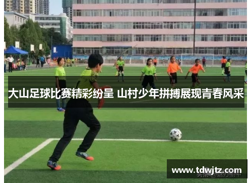 大山足球比赛精彩纷呈 山村少年拼搏展现青春风采
